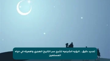 تحديد دقيق.. الرؤية الشرعية تشرح سر التاريخ الهجري وأهميته في حياة المسلمين